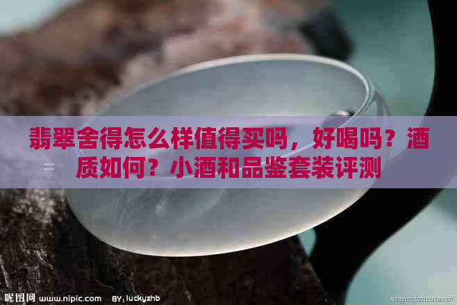 翡翠舍得怎么样值得买吗，好喝吗？酒质如何？小酒和品鉴套装评测