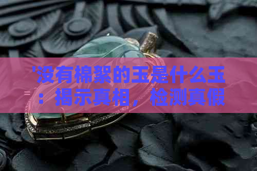 '没有棉絮的玉是什么玉：揭示真相，检测真假'