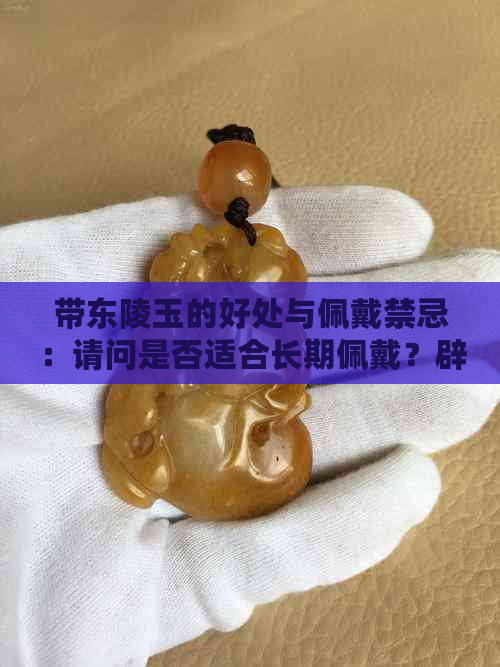 带东陵玉的好处与佩戴禁忌：请问是否适合长期佩戴？辟邪效果如何？