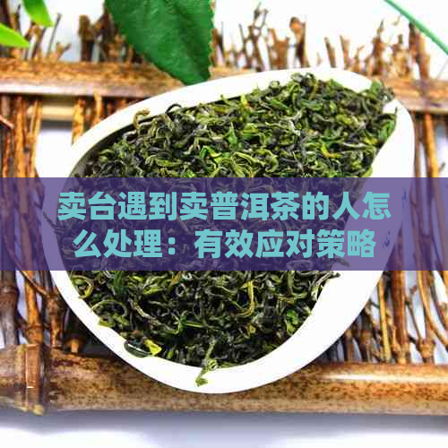 卖台遇到卖普洱茶的人怎么处理：有效应对策略