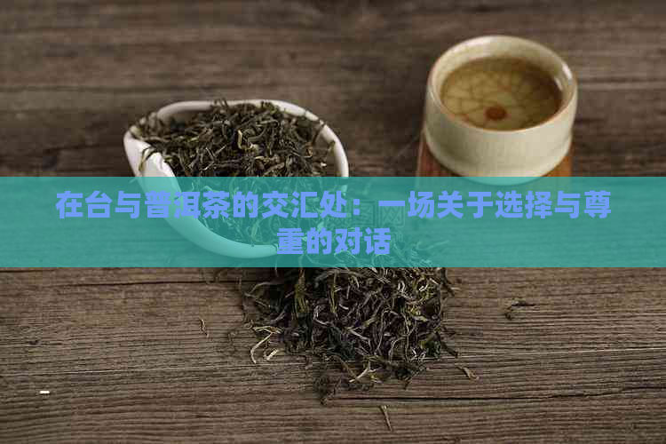 在台与普洱茶的交汇处：一场关于选择与尊重的对话