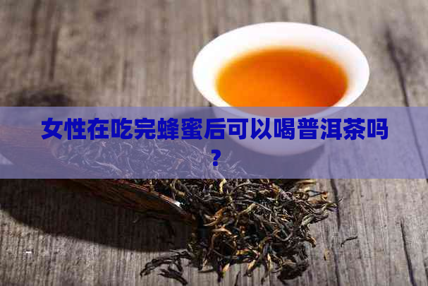 女性在吃完蜂蜜后可以喝普洱茶吗？