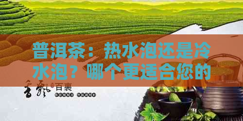 普洱茶：热水泡还是冷水泡？哪个更适合您的口味和健需求？