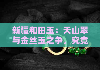 新疆和田玉：天山翠与金丝玉之争，究竟哪种更胜一筹？