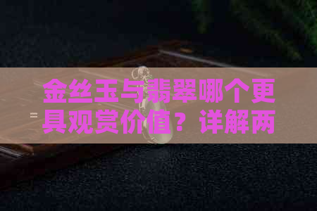 金丝玉与翡翠哪个更具观赏价值？详解两者之间的差异与各自独特魅力。