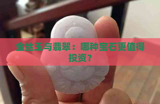 金丝玉与翡翠：哪种宝石更值得投资？