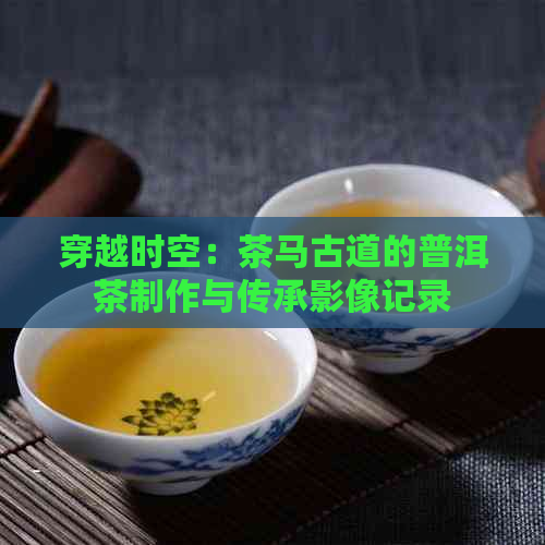 穿越时空：茶马古道的普洱茶制作与传承影像记录