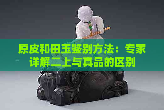 原皮和田玉鉴别方法：专家详解二上与真品的区别