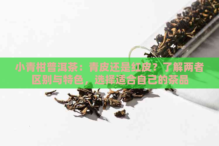 小青柑普洱茶：青皮还是红皮？了解两者区别与特色，选择适合自己的茶品