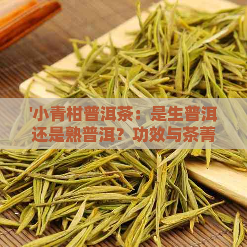 '小青柑普洱茶：是生普洱还是熟普洱？功效与茶菁解析'