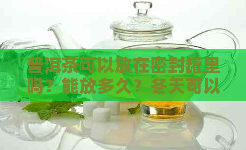 普洱茶可以放在密封罐里吗？能放多久？冬天可以吗？