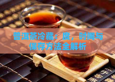 普洱茶冷藏：度，时间与保存方法全解析