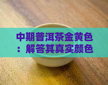 中期普洱茶金黄色：解答其真实颜色