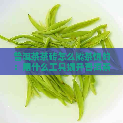 普洱茶茶砖怎么撬茶饼的：用什么工具撬开普洱茶砖