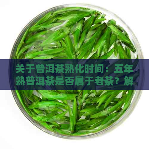 关于普洱茶熟化时间：五年熟普洱茶是否属于老茶？解析其品质与陈化程度