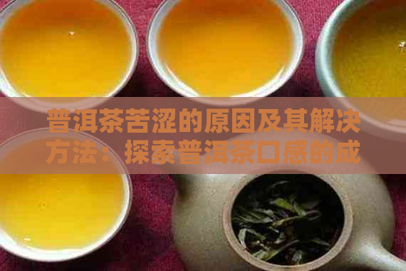 普洱茶苦涩的原因及其解决方法：探索普洱茶口感的成因与调节技巧