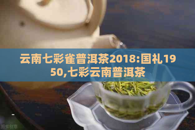 云南七彩雀普洱茶2018:国礼1950,七彩云南普洱茶