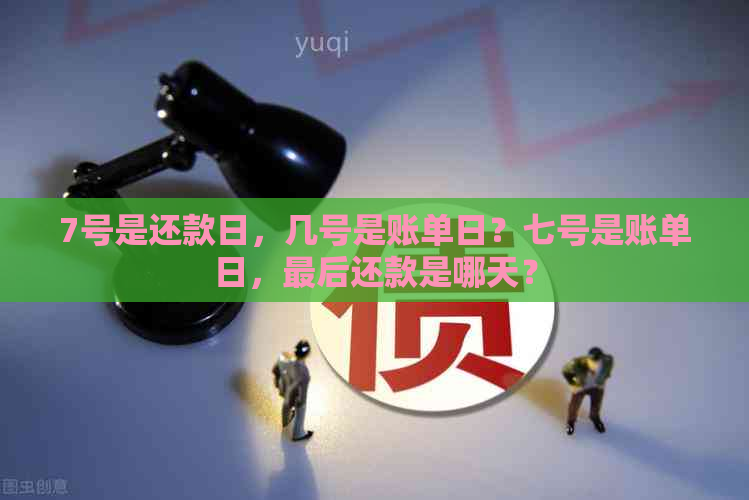 7号是还款日，几号是账单日？七号是账单日，最后还款是哪天？