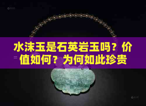 水沫玉是石英岩玉吗？价值如何？为何如此珍贵？是否安全无害？