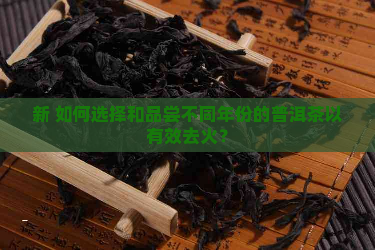 新 如何选择和品尝不同年份的普洱茶以有效去火？