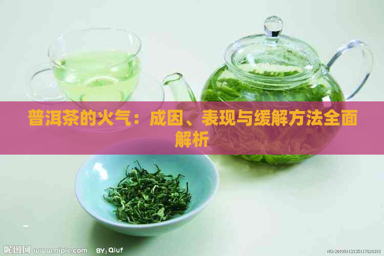 普洱茶的火气：成因、表现与缓解方法全面解析