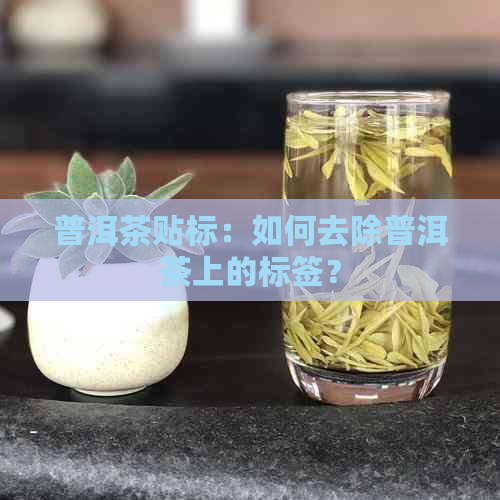 普洱茶贴标：如何去除普洱茶上的标签？