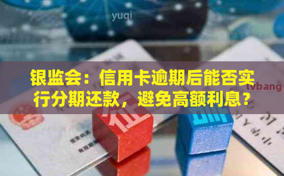 银监会：信用卡逾期后能否实行分期还款，避免高额利息？