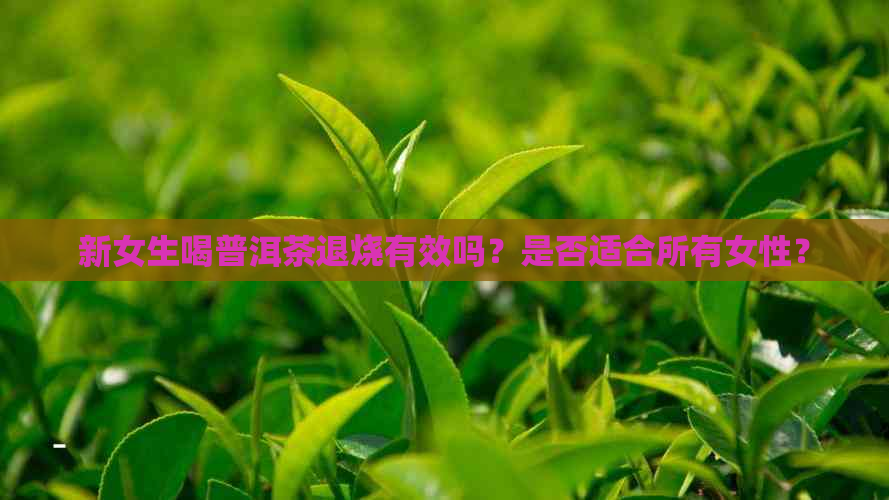 新女生喝普洱茶退烧有效吗？是否适合所有女性？