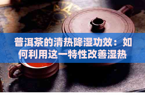 普洱茶的清热降湿功效：如何利用这一特性改善湿热体质？