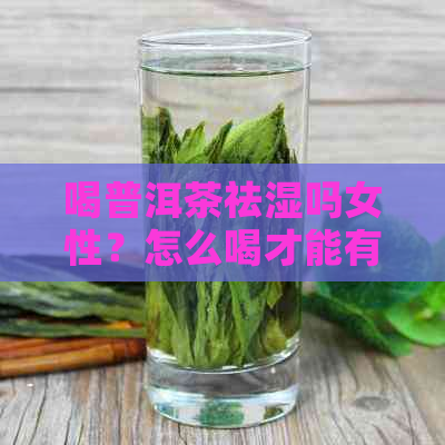 喝普洱茶祛湿吗女性？怎么喝才能有效祛湿气？