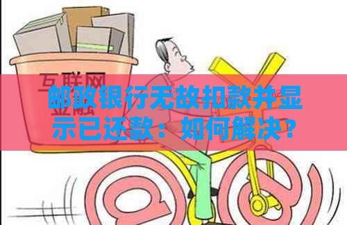 邮政银行无故扣款并显示已还款：如何解决？