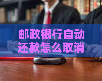 邮政银行自动还款怎么取消-邮政银行自动还款怎么取消掉