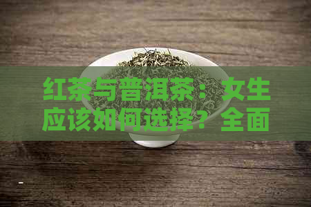 红茶与普洱茶：女生应该如何选择？全面比较两种茶叶的优缺点