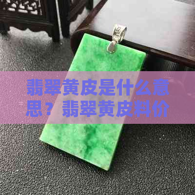 翡翠黄皮是什么意思？翡翠黄皮料价格如何？与黄翡有何区别？