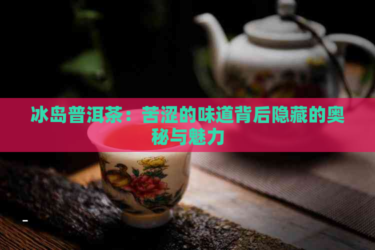 冰岛普洱茶：苦涩的味道背后隐藏的奥秘与魅力