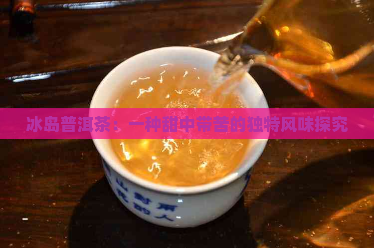 冰岛普洱茶：一种甜中带苦的独特风味探究