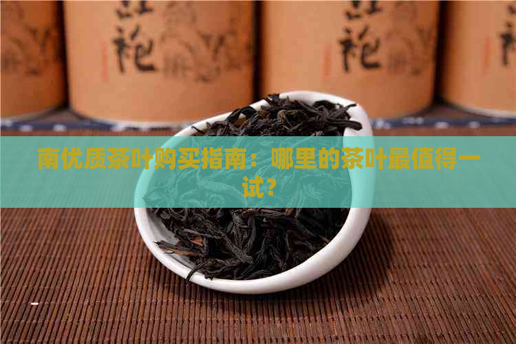 南优质茶叶购买指南：哪里的茶叶最值得一试？