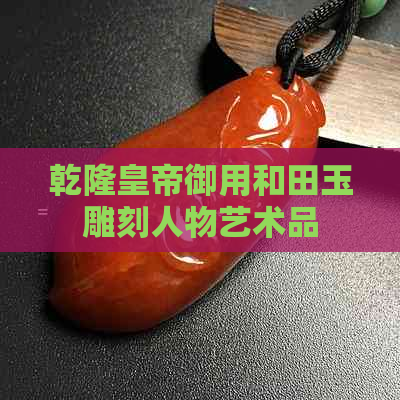 乾隆皇帝御用和田玉雕刻人物艺术品