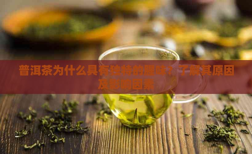 普洱茶为什么具有独特的腥味？了解其原因及影响因素