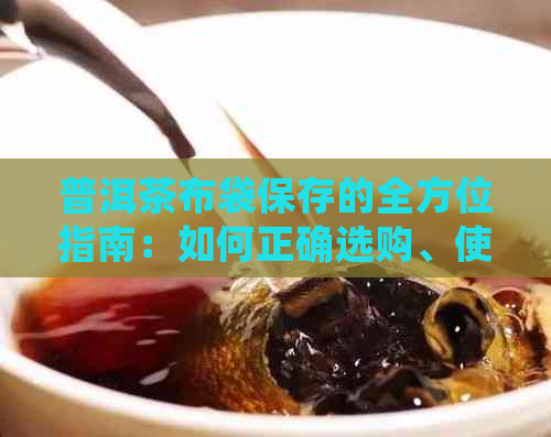 普洱茶布袋保存的全方位指南：如何正确选购、使用和维护，长茶叶寿命