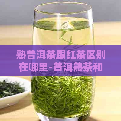 熟普洱茶跟红茶区别在哪里-普洱熟茶和红茶的区别，功效与作用