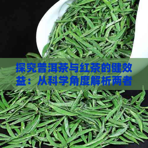 探究普洱茶与红茶的健效益：从科学角度解析两者的功效和作用