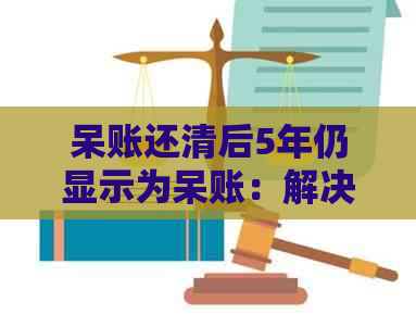 呆账还清后5年仍显示为呆账：解决方法和可能原因分析