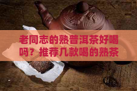 老同志的熟普洱茶好喝吗？推荐几款喝的熟茶及口感特征与功效作用