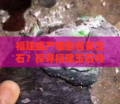 福建盛产哪些名贵玉石？探寻福建玉石特色与品种