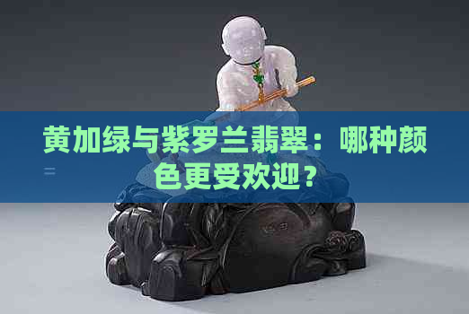 黄加绿与紫罗兰翡翠：哪种颜色更受欢迎？