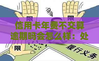 信用卡年费不交算逾期吗会怎么样：处理方式和后果