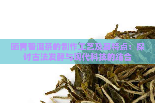 晒青普洱茶的制作工艺及其特点：探讨古法发酵与现代科技的结合