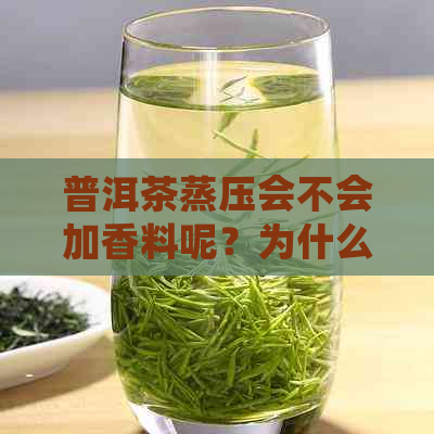 普洱茶蒸压会不会加香料呢？为什么？普洱茶蒸压的度是多少？