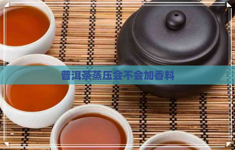 普洱茶蒸压会不会加香料